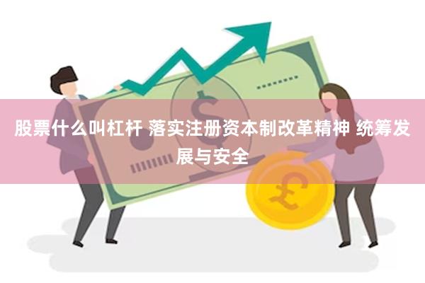 股票什么叫杠杆 落实注册资本制改革精神 统筹发展与安全