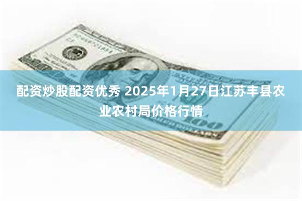 配资炒股配资优秀 2025年1月27日江苏丰县农业农村局价格行情