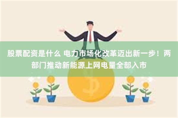 股票配资是什么 电力市场化改革迈出新一步！两部门推动新能源上网电量全部入市