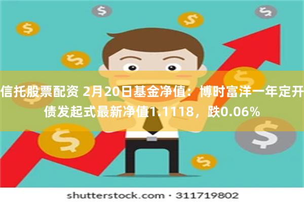 信托股票配资 2月20日基金净值：博时富洋一年定开债发起式最新净值1.1118，跌0.06%