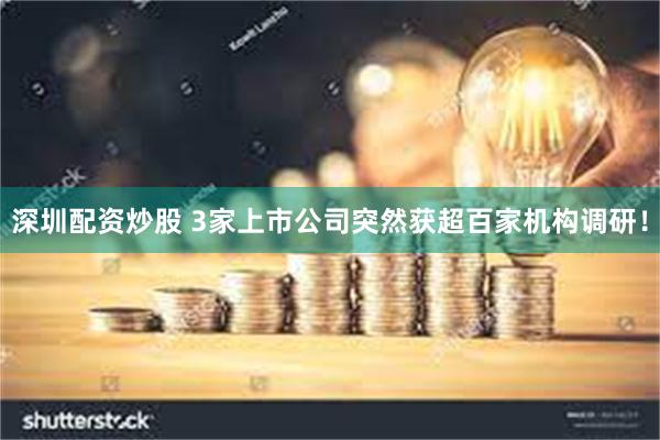 深圳配资炒股 3家上市公司突然获超百家机构调研！