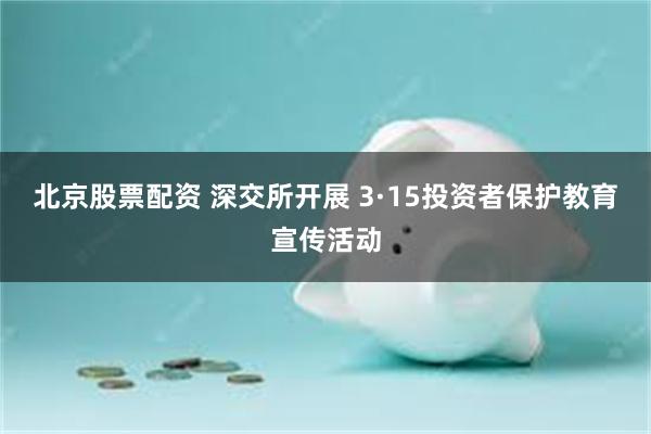 北京股票配资 深交所开展 3·15投资者保护教育宣传活动