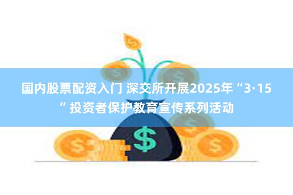国内股票配资入门 深交所开展2025年“3·15”投资者保护教育宣传系列活动