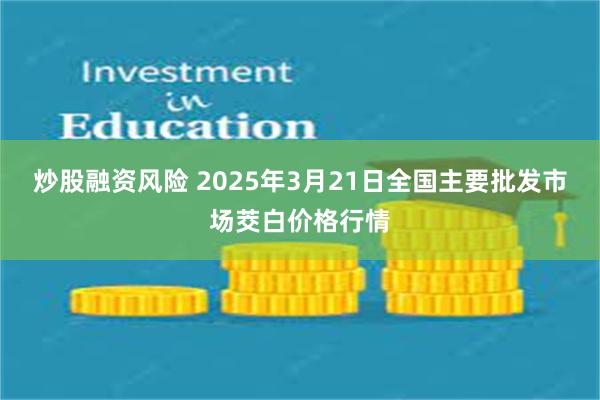 炒股融资风险 2025年3月21日全国主要批发市场茭白价格行情