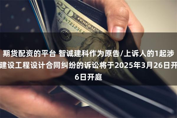 期货配资的平台 智诚建科作为原告/上诉人的1起涉及建设工程设计合同纠纷的诉讼将于2025年3月26日开庭