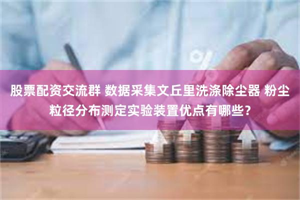 股票配资交流群 数据采集文丘里洗涤除尘器 粉尘粒径分布测定实验装置优点有哪些？