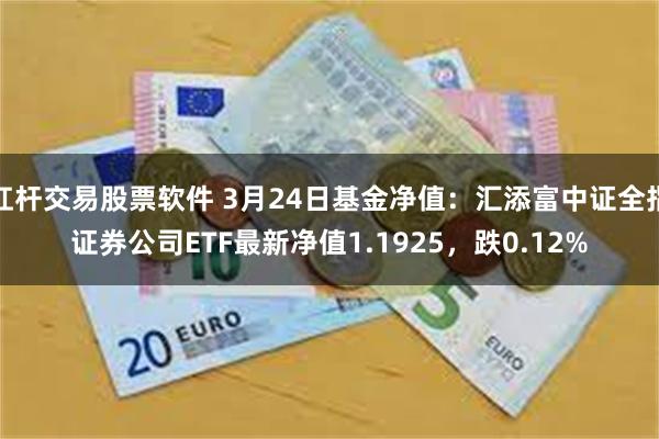 杠杆交易股票软件 3月24日基金净值：汇添富中证全指证券公司ETF最新净值1.1925，跌0.12%