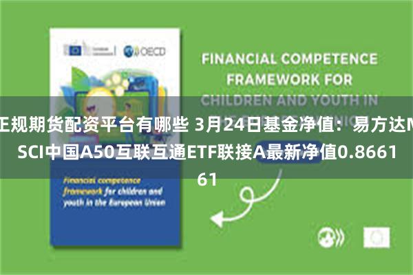 正规期货配资平台有哪些 3月24日基金净值：易方达MSCI中国A50互联互通ETF联接A最新净值0.8661