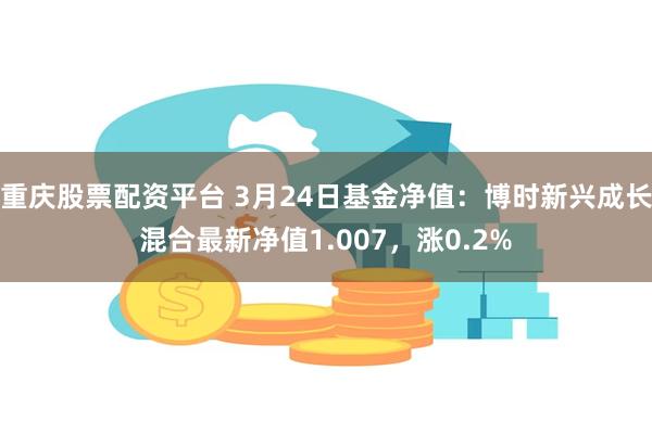重庆股票配资平台 3月24日基金净值：博时新兴成长混合最新净值1.007，涨0.2%