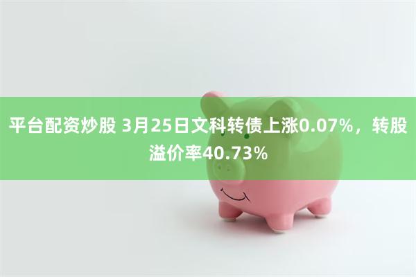平台配资炒股 3月25日文科转债上涨0.07%，转股溢价率40.73%