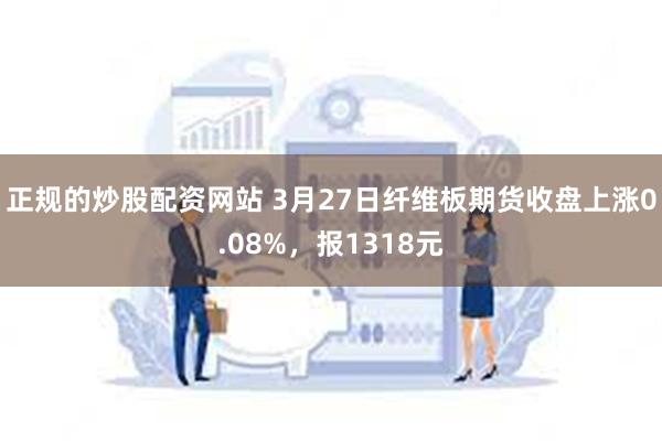 正规的炒股配资网站 3月27日纤维板期货收盘上涨0.08%，报1318元