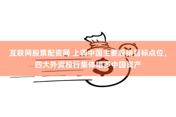 互联网股票配资网 上调中国主要股指目标点位，四大外资投行集体唱多中国资产