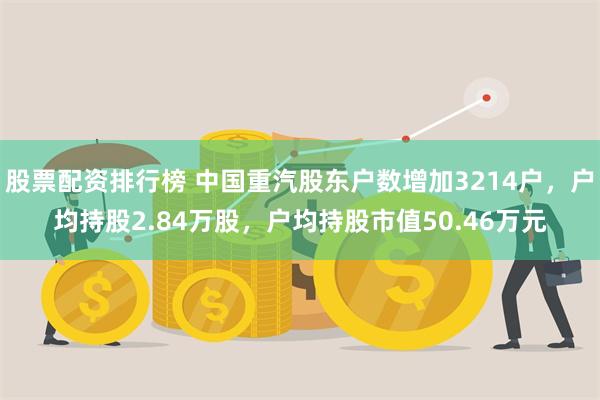 股票配资排行榜 中国重汽股东户数增加3214户，户均持股2.84万股，户均持股市值50.46万元