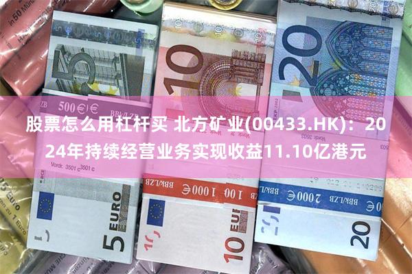 股票怎么用杠杆买 北方矿业(00433.HK)：2024年持续经营业务实现收益11.10亿港元
