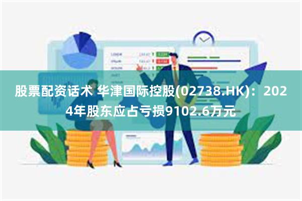 股票配资话术 华津国际控股(02738.HK)：2024年股东应占亏损9102.6万元