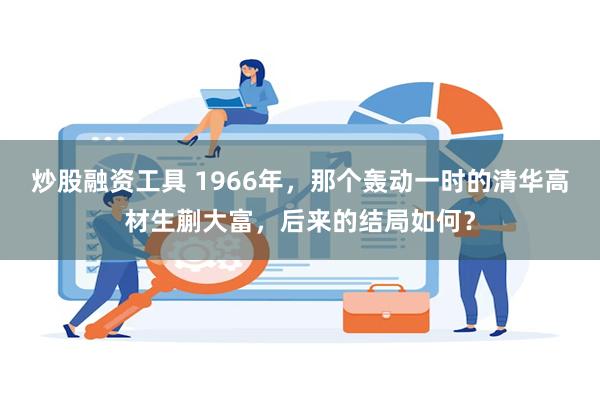 炒股融资工具 1966年，那个轰动一时的清华高材生蒯大富，后来的结局如何？