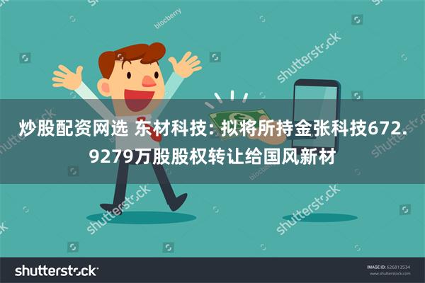 炒股配资网选 东材科技: 拟将所持金张科技672.9279万股股权转让给国风新材