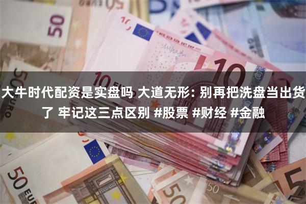 大牛时代配资是实盘吗 大道无形: 别再把洗盘当出货了 牢记这三点区别 #股票 #财经 #金融