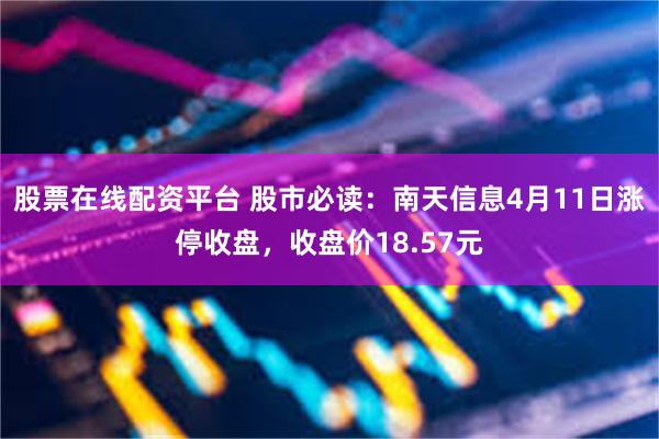 股票在线配资平台 股市必读：南天信息4月11日涨停收盘，收盘价18.57元