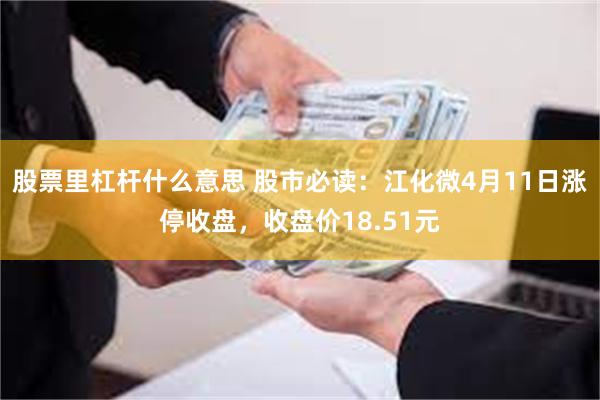 股票里杠杆什么意思 股市必读：江化微4月11日涨停收盘，收盘价18.51元