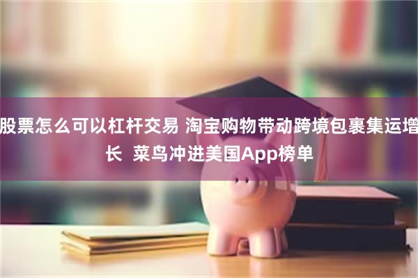 股票怎么可以杠杆交易 淘宝购物带动跨境包裹集运增长  菜鸟冲进美国App榜单