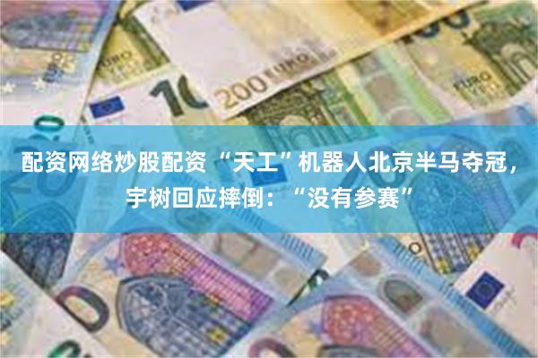 配资网络炒股配资 “天工”机器人北京半马夺冠，宇树回应摔倒：“没有参赛”