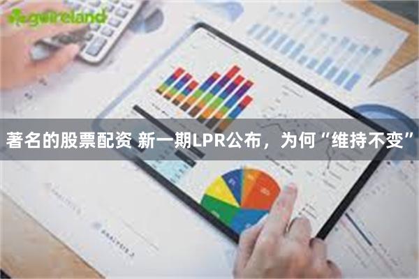 著名的股票配资 新一期LPR公布，为何“维持不变”