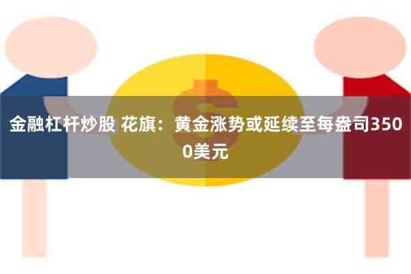 金融杠杆炒股 花旗：黄金涨势或延续至每盎司3500美元