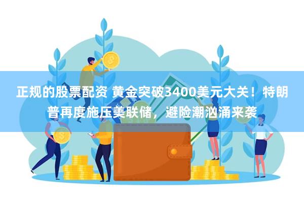 正规的股票配资 黄金突破3400美元大关！特朗普再度施压美联储，避险潮汹涌来袭