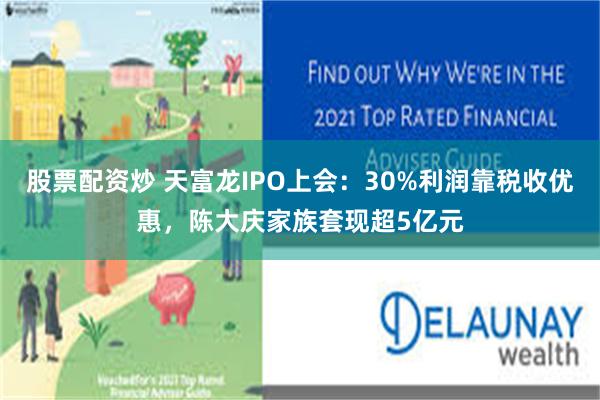 股票配资炒 天富龙IPO上会：30%利润靠税收优惠，陈大庆家族套现超5亿元