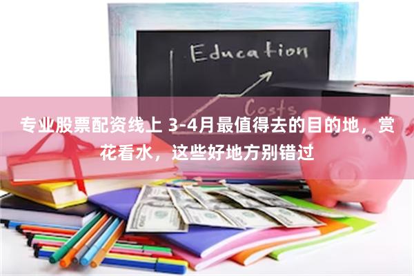 专业股票配资线上 3-4月最值得去的目的地，赏花看水，这些好地方别错过