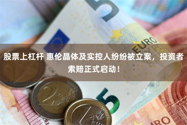 股票上杠杆 惠伦晶体及实控人纷纷被立案，投资者索赔正式启动！