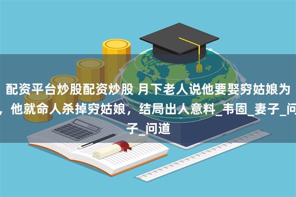 配资平台炒股配资炒股 月下老人说他要娶穷姑娘为妻，他就命人杀掉穷姑娘，结局出人意料_韦固_妻子_问道
