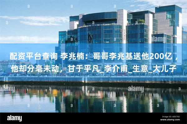 配资平台查询 李兆楠：哥哥李兆基送他200亿 ，他却分毫未动，甘于平凡_李介甫_生意_大儿子