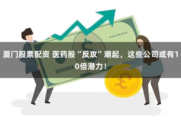 厦门股票配资 医药股“反攻”潮起，这些公司或有10倍潜力！