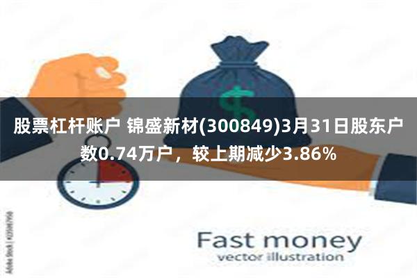 股票杠杆账户 锦盛新材(300849)3月31日股东户数0.74万户，较上期减少3.86%