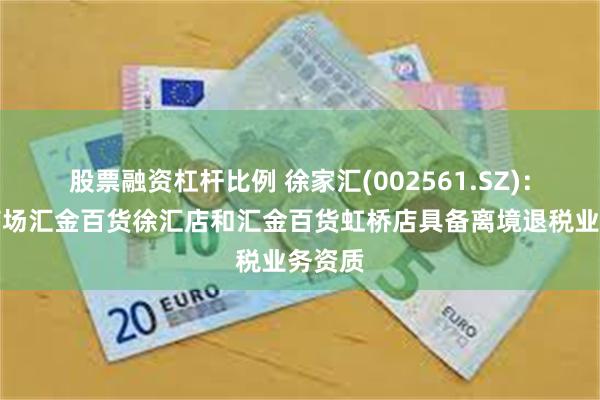 股票融资杠杆比例 徐家汇(002561.SZ)：旗下商场汇金百货徐汇店和汇金百货虹桥店具备离境退税业务资质