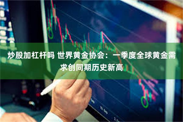 炒股加杠杆吗 世界黄金协会：一季度全球黄金需求创同期历史新高