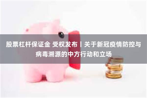 股票杠杆保证金 受权发布丨关于新冠疫情防控与病毒溯源的中方行动和立场