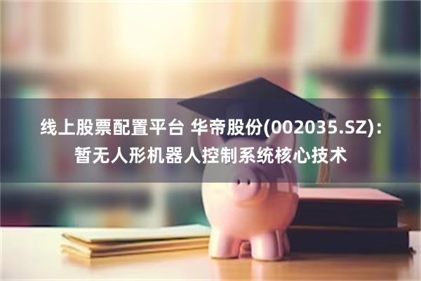 线上股票配置平台 华帝股份(002035.SZ)：暂无人形机器人控制系统核心技术