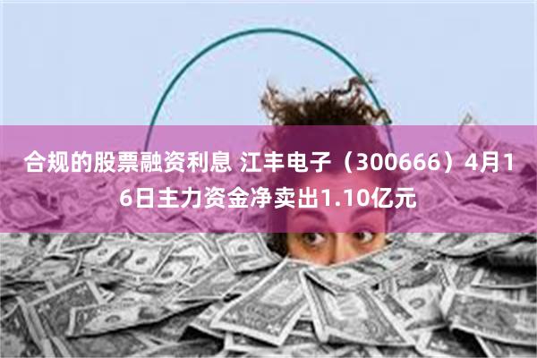 合规的股票融资利息 江丰电子（300666）4月16日主力资金净卖出1.10亿元