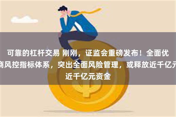 可靠的杠杆交易 刚刚，证监会重磅发布！全面优化券商风控指标体系，突出全面风险管理，或释放近千亿元资金