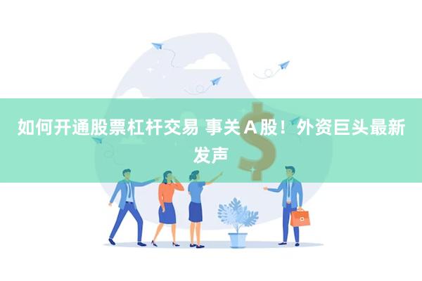 如何开通股票杠杆交易 事关Ａ股！外资巨头最新发声