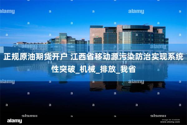 正规原油期货开户 江西省移动源污染防治实现系统性突破_机械_排放_我省