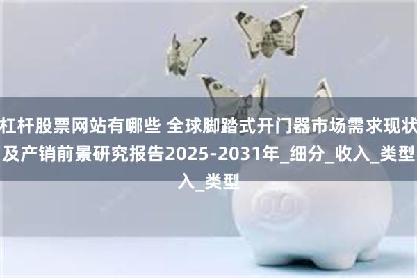 杠杆股票网站有哪些 全球脚踏式开门器市场需求现状及产销前景研究报告2025-2031年_细分_收入_类型