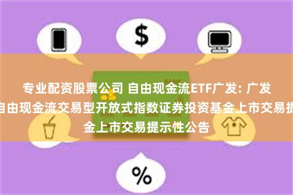 专业配资股票公司 自由现金流ETF广发: 广发中证800自由现金流交易型开放式指数证券投资基金上市交易提示性公告
