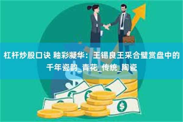 杠杆炒股口诀 釉彩凝华：王锡良王采合璧赏盘中的千年瓷韵_青花_传统_陶瓷