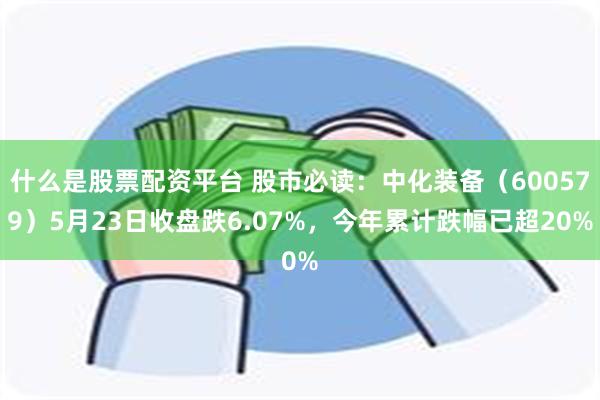 什么是股票配资平台 股市必读：中化装备（600579）5月23日收盘跌6.07%，今年累计跌幅已超20%