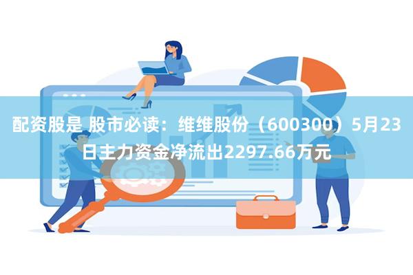 配资股是 股市必读：维维股份（600300）5月23日主力资金净流出2297.66万元
