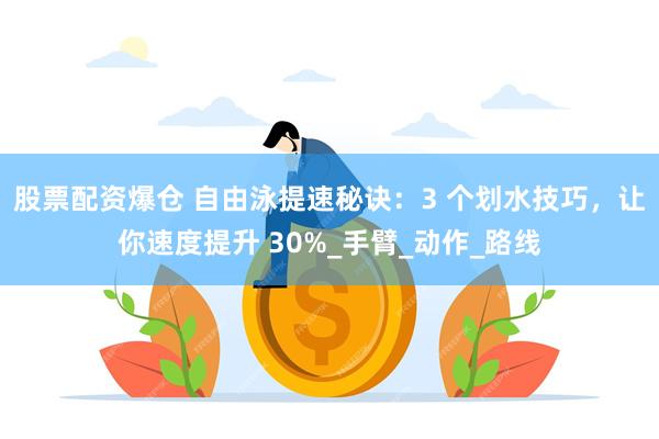股票配资爆仓 自由泳提速秘诀：3 个划水技巧，让你速度提升 30%_手臂_动作_路线
